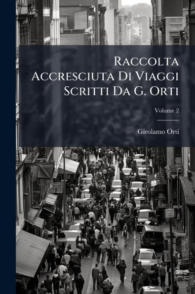 Raccolta Accresciuta Di Viaggi Scritti Da G. Orti; Volume 2