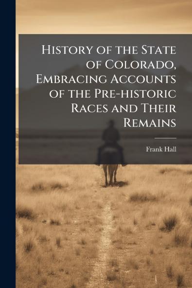 History of the State of Colorado Embracing Accounts of the Pre-historic Races and Their Remains