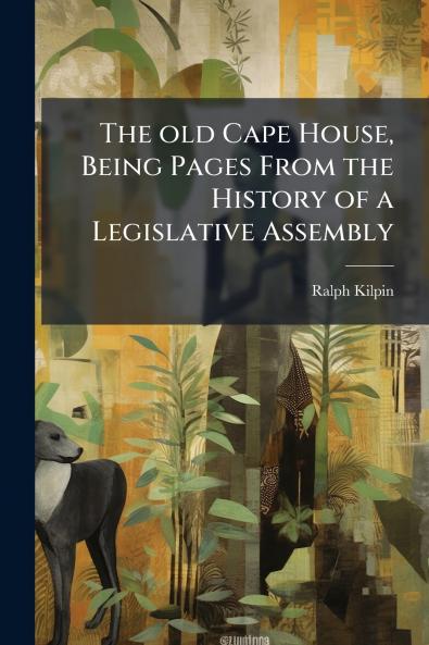 The old Cape House Being Pages From the History of a Legislative Assembly