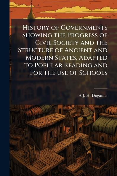History of Governments Showing the Progress of Civil Society and the Structure of Ancient and Modern States Adapted to Popular Reading and for the use of Schools