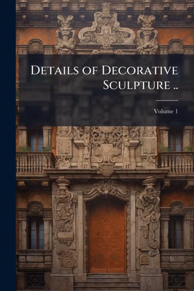Details of Decorative Sculpture ..; Volume 1