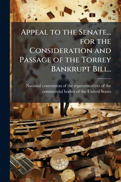 Appeal to the Senate... for the Consideration and Passage of the Torrey Bankrupt Bill..