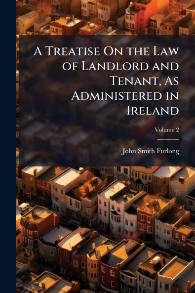 A Treatise On the Law of Landlord and Tenant As Administered in Ireland; Volume 2