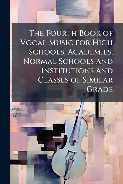 The Fourth Book of Vocal Music for High Schools Academies Normal Schools and Institutions and Classes of Similar Grade