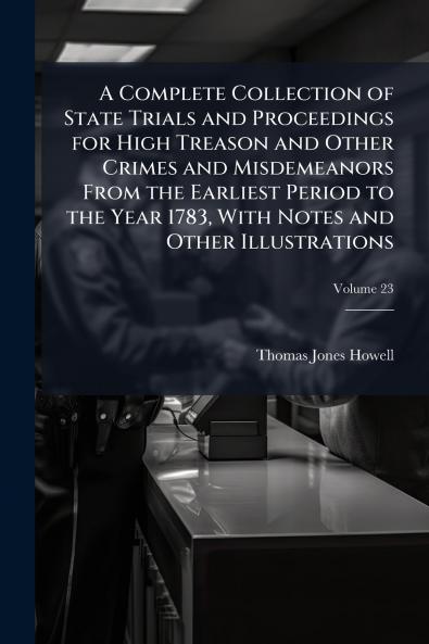 A Complete Collection of State Trials and Proceedings for High Treason and Other Crimes and Misdemeanors From the Earliest Period to the Year 1783 With Notes and Other Illustrations; Volume 23
