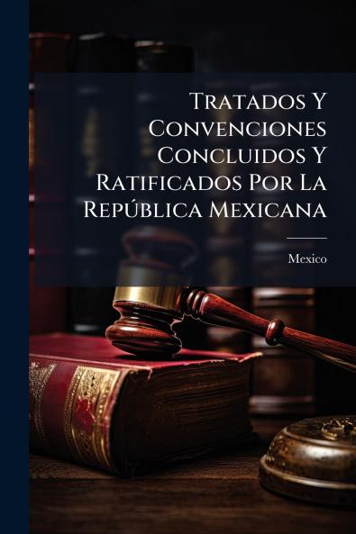 Tratados Y Convenciones Concluidos Y Ratificados Por La República Mexicana