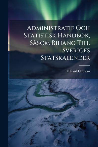 Administratif Och Statistisk Handbok Såsom Bihang Till Sveriges Statskalender