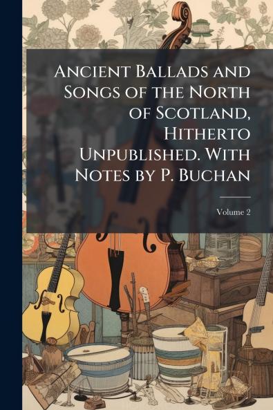 Ancient Ballads and Songs of the North of Scotland Hitherto Unpublished. With Notes by P. Buchan; Volume 2