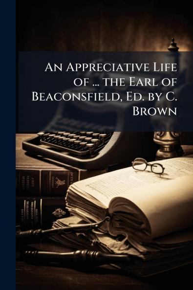 An Appreciative Life of ... the Earl of Beaconsfield Ed. by C. Brown