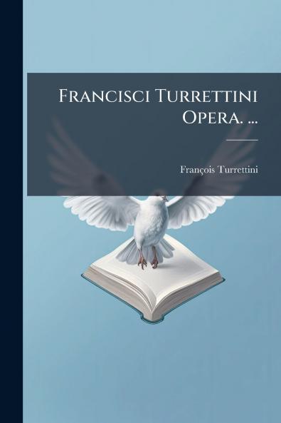 Francisci Turrettini Opera. ...