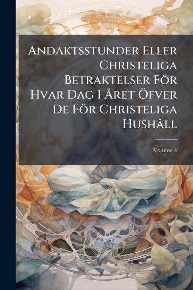 Andaktsstunder Eller Christeliga Betraktelser För Hvar Dag I Året Öfver De För Christeliga Hushåll