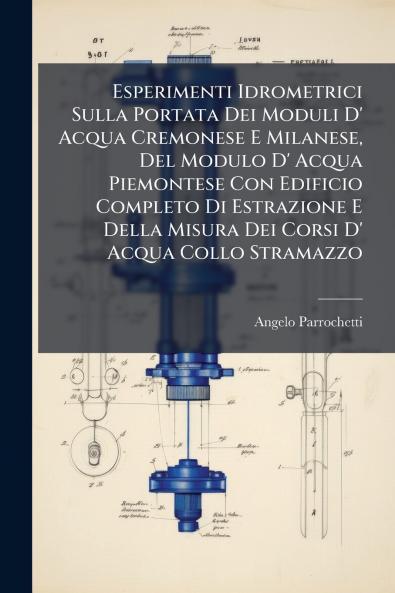Esperimenti Idrometrici Sulla Portata Dei Moduli D' Acqua Cremonese E Milanese Del Modulo D' Acqua Piemontese Con Edificio Completo Di Estrazione E Della Misura Dei Corsi D' Acqua Collo Stramazzo