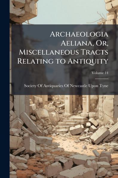 Archaeologia Aeliana Or Miscellaneous Tracts Relating to Antiquity; Volume 14
