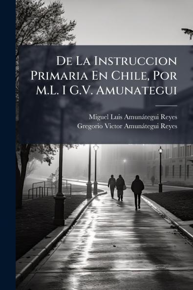 De La Instruccion Primaria En Chile Por M.L. I G.V. Amunategui