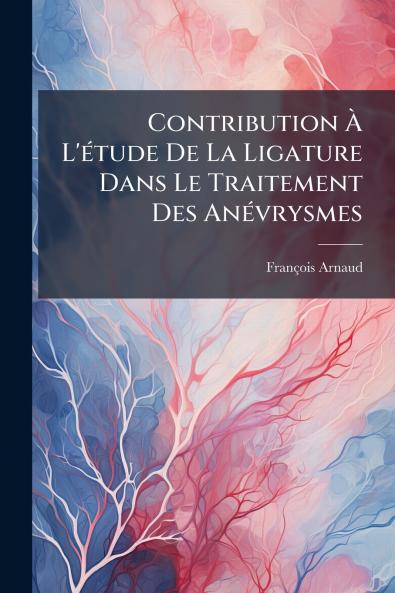 Contribution À L'étude De La Ligature Dans Le Traitement Des Anévrysmes