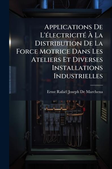 Applications De L'électricité À La Distribution De La Force Motrice Dans Les Ateliers Et Diverses Installations Industrielles