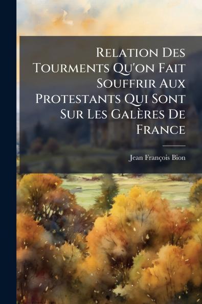 Relation Des Tourments Qu'on Fait Souffrir Aux Protestants Qui Sont Sur Les Galères De France