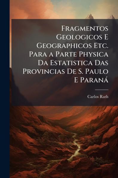 Fragmentos Geologicos E Geographicos Etc. Para a Parte Physica Da Estatistica Das Provincias De S. Paulo E Paraná