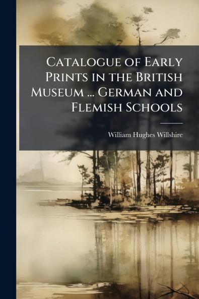Catalogue of Early Prints in the British Museum ... German and Flemish Schools
