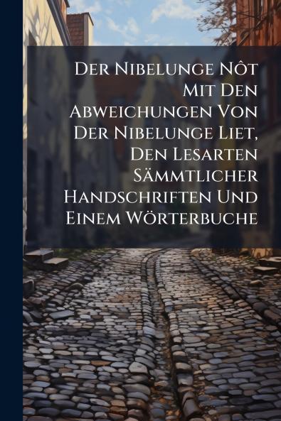 Der Nibelunge Nôt Mit Den Abweichungen Von Der Nibelunge Liet Den Lesarten Sämmtlicher Handschriften Und Einem Wörterbuche
