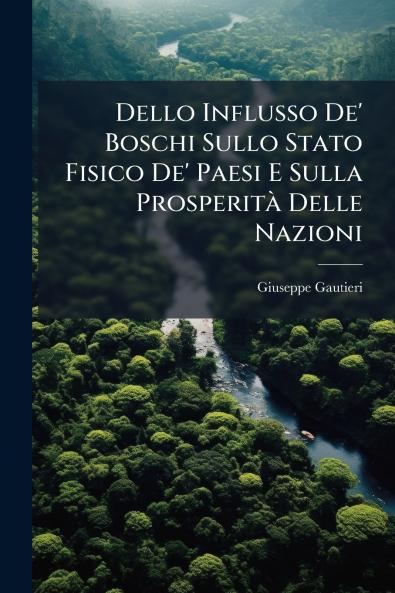 Dello Influsso De' Boschi Sullo Stato Fisico De' Paesi E Sulla Prosperità Delle Nazioni
