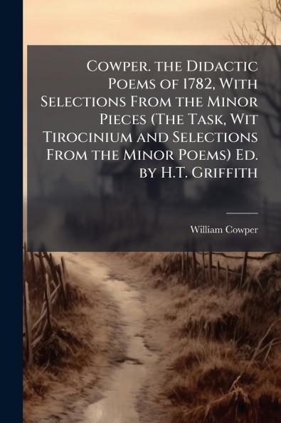 Cowper. the Didactic Poems of 1782 With Selections From the Minor Pieces (The Task Wit Tirocinium and Selections From the Minor Poems) Ed. by H.T. Griffith