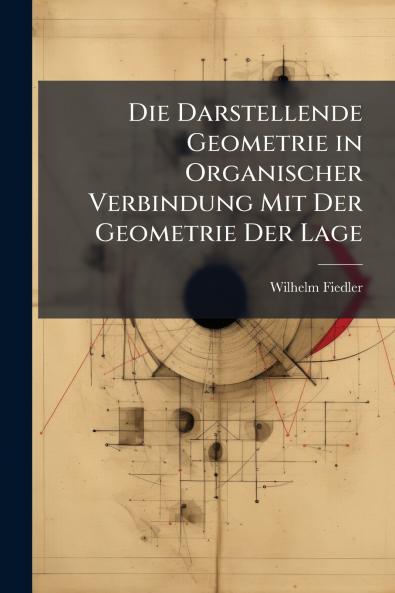 Die Darstellende Geometrie in Organischer Verbindung Mit Der Geometrie Der Lage