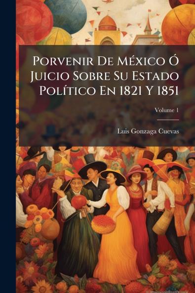 Porvenir De México Ó Juicio Sobre Su Estado Político En 1821 Y 1851; Volume 1