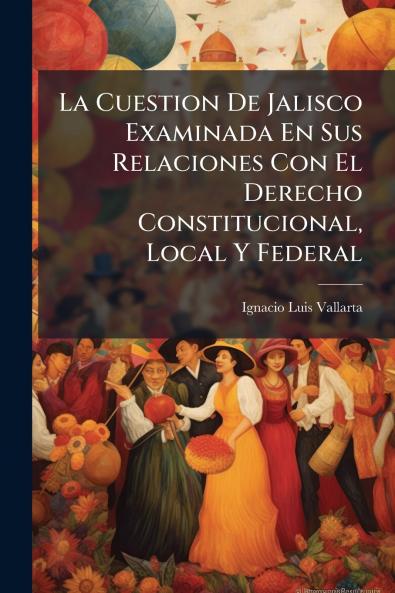 La Cuestion De Jalisco Examinada En Sus Relaciones Con El Derecho Constitucional Local Y Federal
