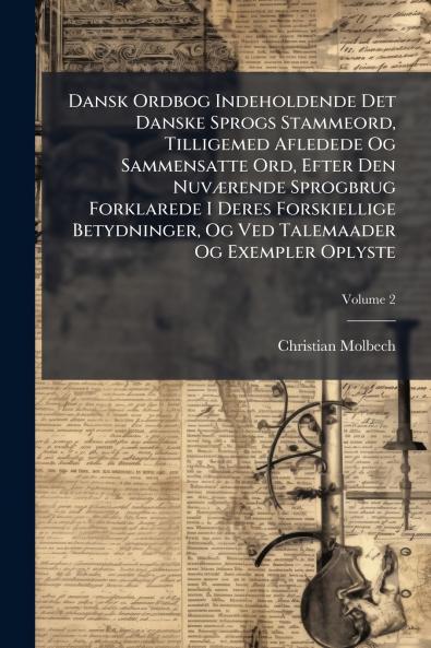 Dansk Ordbog Indeholdende Det Danske Sprogs Stammeord Tilligemed Afledede Og Sammensatte Ord Efter Den Nuværende Sprogbrug Forklarede I Deres Forskiellige Betydninger Og Ved Talemaader Og Exempler Oplyste; Volume 2