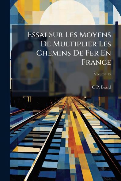 Essai Sur Les Moyens De Multiplier Les Chemins De Fer En France