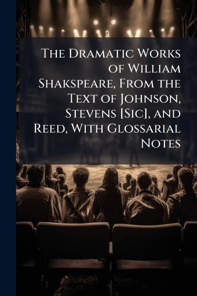 The Dramatic Works of William Shakspeare From the Text of Johnson Stevens [Sic] and Reed With Glossarial Notes