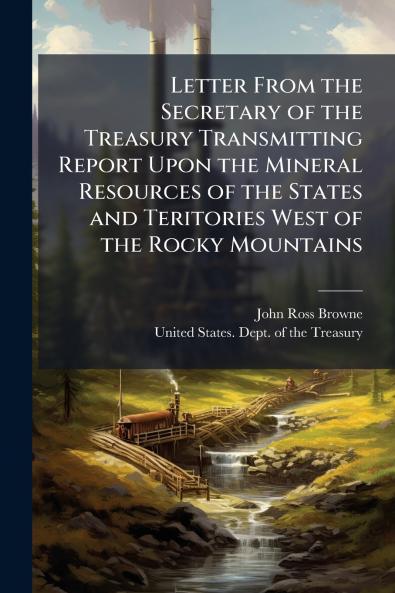 Letter From the Secretary of the Treasury Transmitting Report Upon the Mineral Resources of the States and Teritories West of the Rocky Mountains