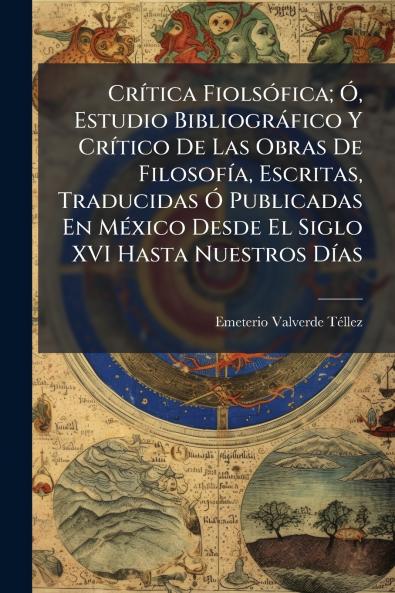 Crítica Fiolsófica; Ó Estudio Bibliográfico Y Crítico De Las Obras De Filosofía Escritas Traducidas Ó Publicadas En México Desde El Siglo XVI Hasta Nuestros Días