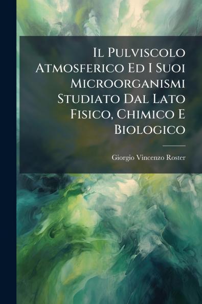 Il Pulviscolo Atmosferico Ed I Suoi Microorganismi Studiato Dal Lato Fisico Chimico E Biologico
