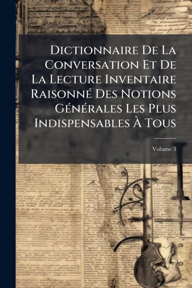 Dictionnaire De La Conversation Et De La Lecture Inventaire Raisonné Des Notions Générales Les Plus Indispensables À Tous; Volume 3