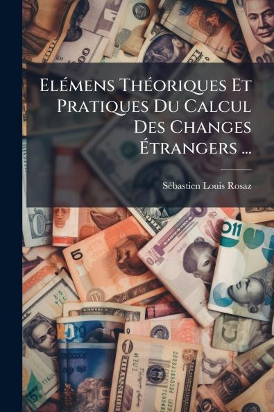 Elémens Théoriques Et Pratiques Du Calcul Des Changes Étrangers ...