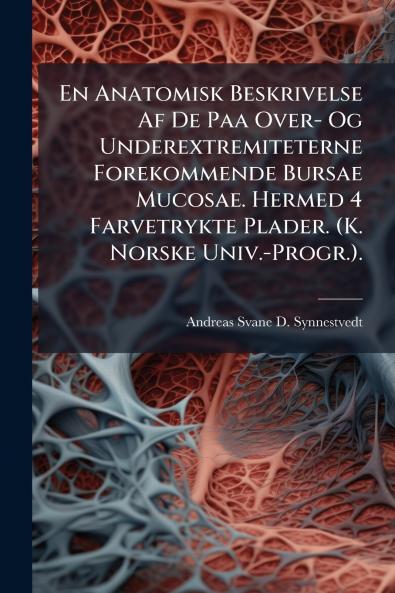 En Anatomisk Beskrivelse Af De Paa Over- Og Underextremiteterne Forekommende Bursae Mucosae. Hermed 4 Farvetrykte Plader. (K. Norske Univ.-Progr.).