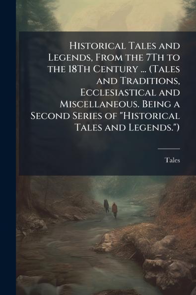 Historical Tales and Legends From the 7Th to the 18Th Century ... (Tales and Traditions Ecclesiastical and Miscellaneous. Being a Second Series of Historical Tales and Legends.)
