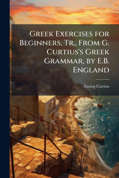Greek Exercises for Beginners Tr. From G. Curtius's Greek Grammar by E.B. England