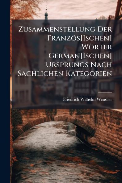 Zusammenstellung Der Französ[Ischen] Wörter German[Ischen] Ursprungs Nach Sachlichen Kategorien