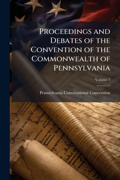 Proceedings and Debates of the Convention of the Commonwealth of Pennsylvania
