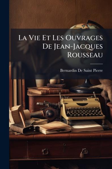 La Vie Et Les Ouvrages De Jean-Jacques Rousseau