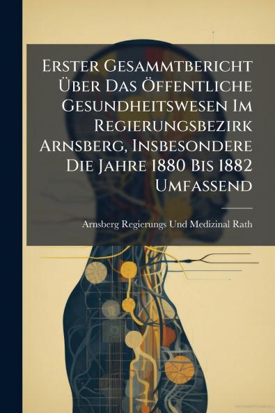 Erster Gesammtbericht Über Das Öffentliche Gesundheitswesen Im Regierungsbezirk Arnsberg Insbesondere Die Jahre 1880 Bis 1882 Umfassend