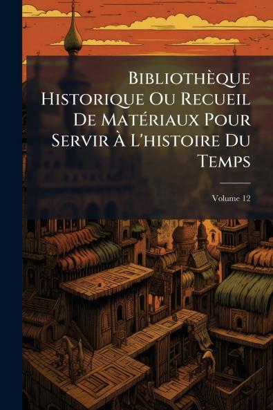 Bibliothèque Historique Ou Recueil De Matériaux Pour Servir À L'histoire Du Temps; Volume 12
