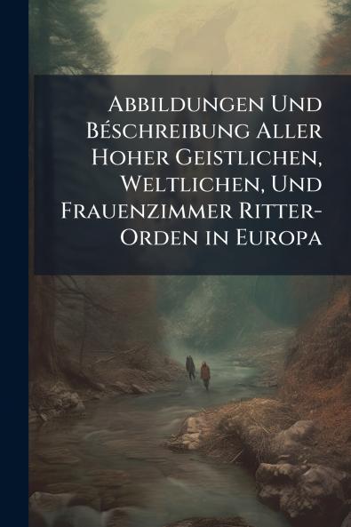 Abbildungen Und Béschreibung Aller Hoher Geistlichen Weltlichen Und Frauenzimmer Ritter-Orden in Europa