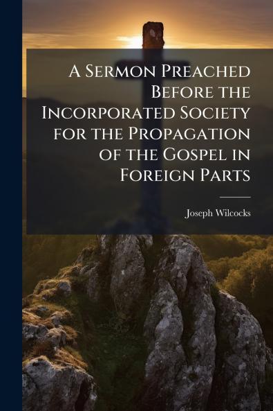 A Sermon Preached Before the Incorporated Society for the Propagation of the Gospel in Foreign Parts
