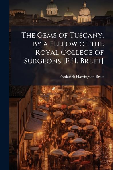 The Gems of Tuscany by a Fellow of the Royal College of Surgeons [F.H. Brett]