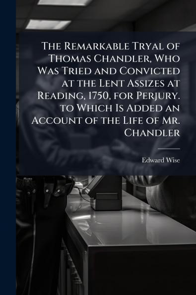 The Remarkable Tryal of Thomas Chandler Who Was Tried and Convicted at the Lent Assizes at Reading 1750 for Perjury. to Which Is Added an Account of the Life of Mr. Chandler
