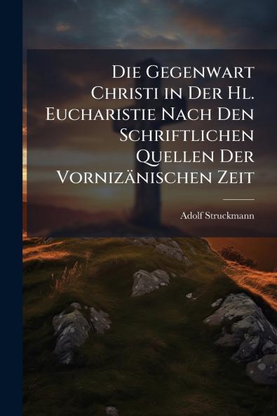 Die Gegenwart Christi in Der Hl. Eucharistie Nach Den Schriftlichen Quellen Der Vornizänischen Zeit
